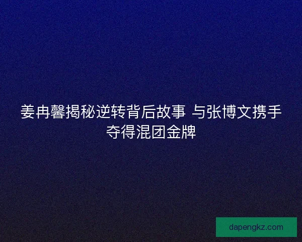 姜冉馨揭秘逆转背后故事 与张博文携手夺得混团金牌