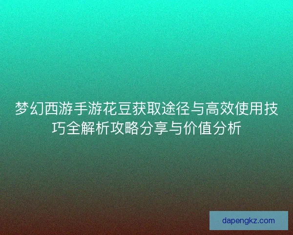 梦幻西游手游花豆获取途径与高效使用技巧全解析攻略分享与价值分析