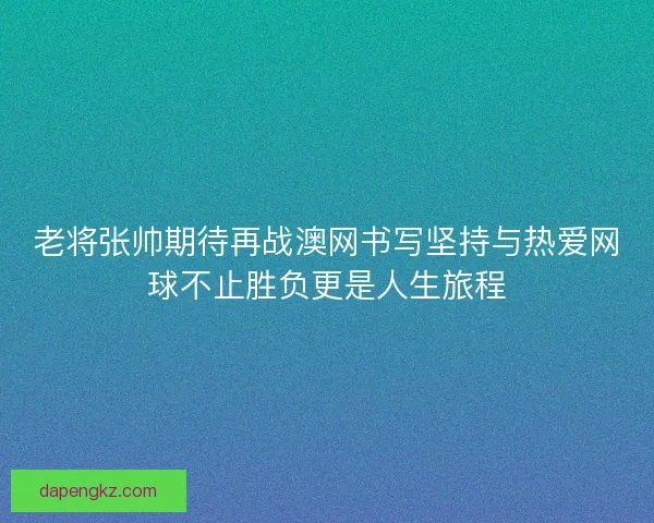 老将张帅期待再战澳网书写坚持与热爱网球不止胜负更是人生旅程