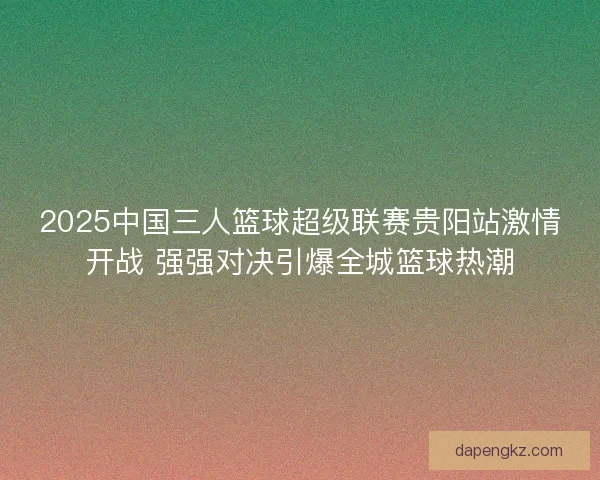 2025中国三人篮球超级联赛贵阳站激情开战 强强对决引爆全城篮球热潮