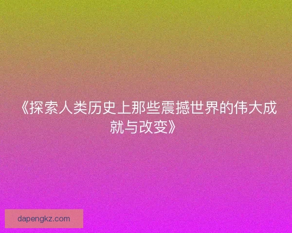 《探索人类历史上那些震撼世界的伟大成就与改变》