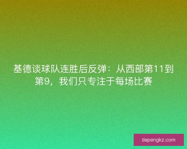 基德谈球队连胜后反弹：从西部第11到第9，我们只专注于每场比赛