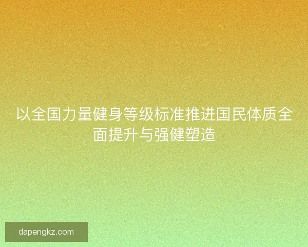 以全国力量健身等级标准推进国民体质全面提升与强健塑造