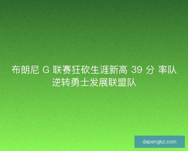 布朗尼 G 联赛狂砍生涯新高 39 分 率队逆转勇士发展联盟队