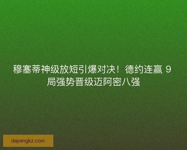 穆塞蒂神级放短引爆对决！德约连赢 9 局强势晋级迈阿密八强