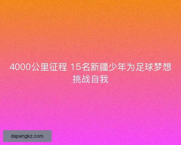 4000公里征程 15名新疆少年为足球梦想挑战自我