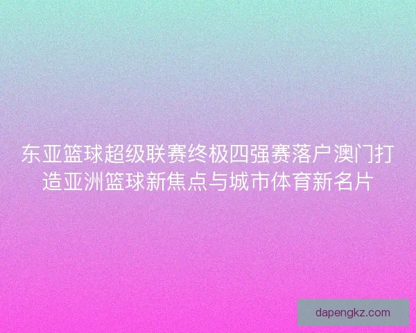 东亚篮球超级联赛终极四强赛落户澳门打造亚洲篮球新焦点与城市体育新名片