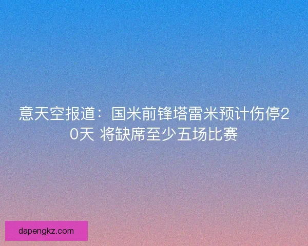 意天空报道：国米前锋塔雷米预计伤停20天 将缺席至少五场比赛