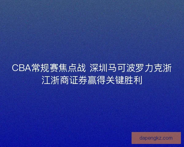 CBA常规赛焦点战 深圳马可波罗力克浙江浙商证券赢得关键胜利 CBA常规赛焦点战 深圳马可波罗力克浙江浙商证券赢得关键胜利