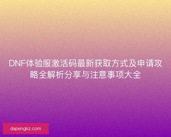 DNF体验服激活码最新获取方式及申请攻略全解析分享与注意事项大全