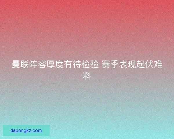 曼联阵容厚度有待检验 赛季表现起伏难料