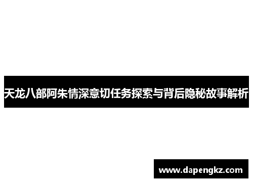 天龙八部阿朱情深意切任务探索与背后隐秘故事解析